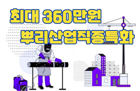 뿌리산업 직종특화훈련 ~ 최대 360만원 지급 (종료)